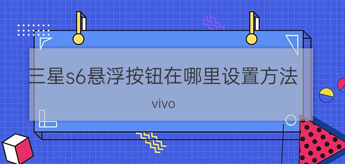 三星s6悬浮按钮在哪里设置方法 vivo y67怎么设置悬浮球？